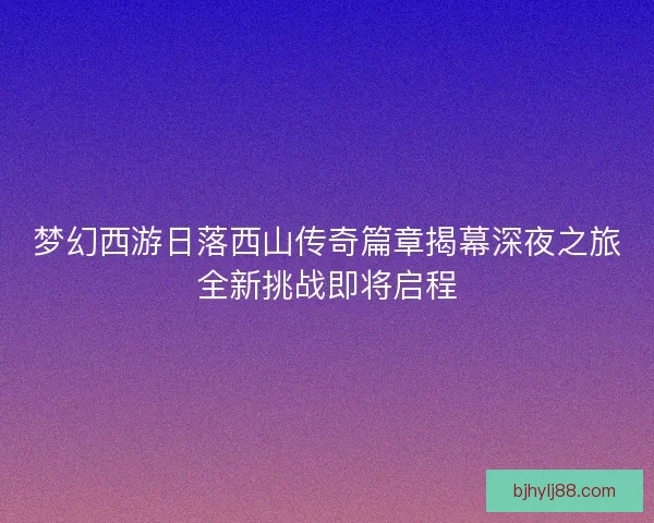 梦幻西游日落西山传奇篇章揭幕深夜之旅全新挑战即将启程