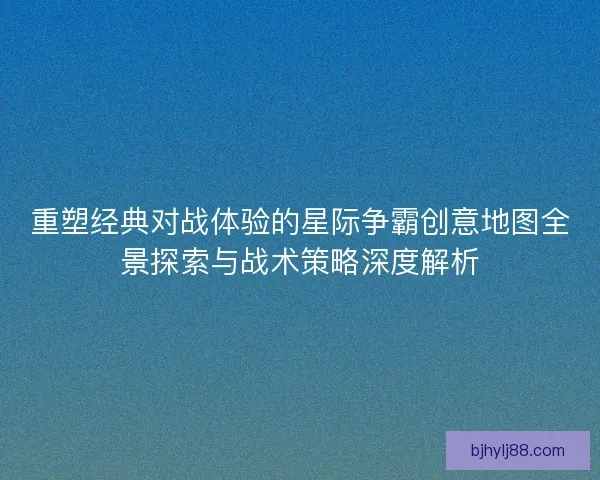 重塑经典对战体验的星际争霸创意地图全景探索与战术策略深度解析
