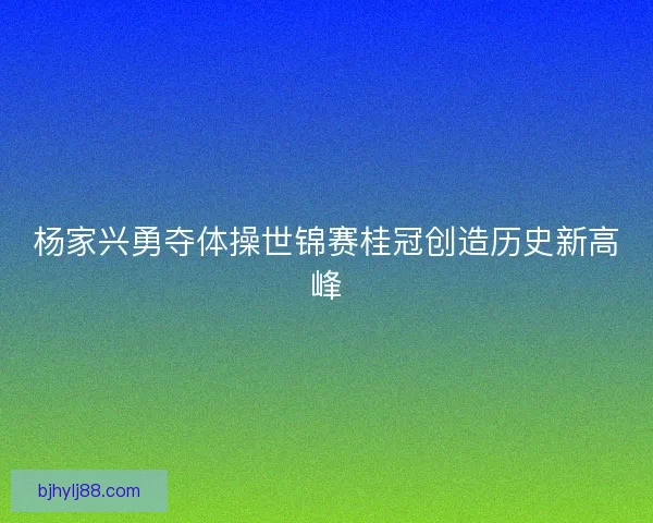 杨家兴勇夺体操世锦赛桂冠创造历史新高峰