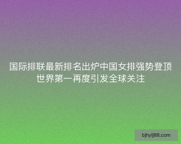 国际排联最新排名出炉中国女排强势登顶世界第一再度引发全球关注