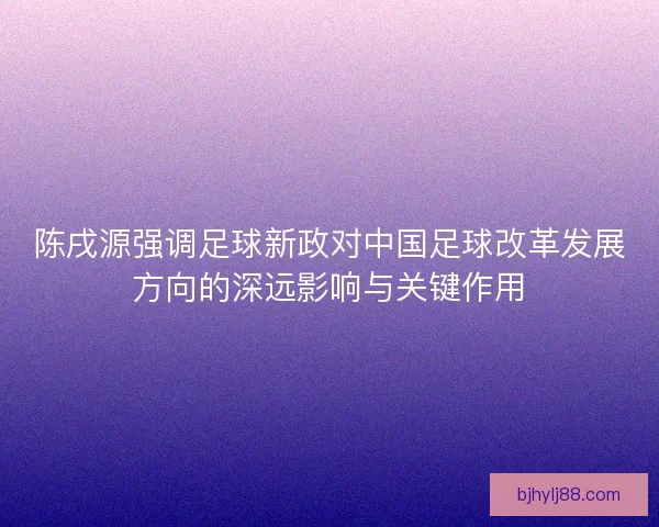 陈戌源强调足球新政对中国足球改革发展方向的深远影响与关键作用